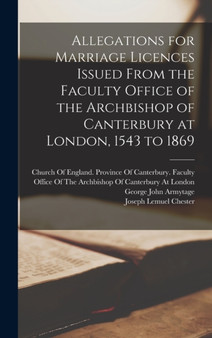 Allegations for Marriage Licences Issued From the Faculty Office of the Archbishop of Canterbury at London, 1543 to 1869