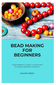 Bead Making for Beginners : A Beginner's Guide to Creating Stunning Beaded Jewelry by Jennifer Malia - Paperback