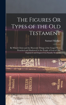 The Figures Or Types of the Old Testament : By Which Christ and the Heavenly Things of the Gospel Were Preached and Shadowed to the People of God of Old. Explain'd and Improv'd in Sundry Sermons