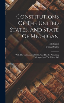 Constitutions Of The United States, And State Of Michigan : With The Ordinance Of 1787, And The Act Admitting Michigan Into The Union, &c
