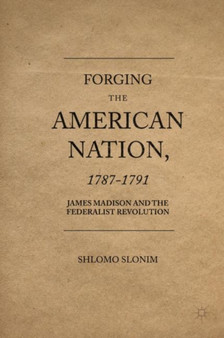 Forging the American Nation, 1787-1791 : James Madison and the Federalist Revolution