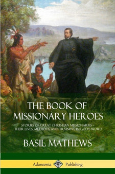 The Book of Missionary Heroes : Stories of Great Christian Missionaries - Their Lives, Methods and Training in God's Word