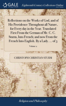 Reflections on the Works of God, and of His Providence Throughout all Nature, for Every day in the Year. Translated First From the German of Mr. C. C. Sturm, Into French; and now From the French Into