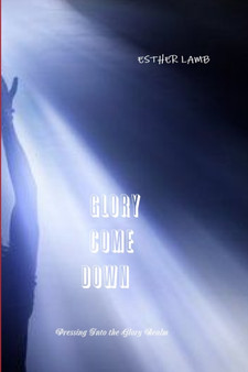 Glory Come Down : Pressing Into the Glory Realm