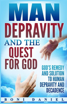 Man Depravity and the Quest for God : God's Remedy and Solution to Human Depravity and Decadence