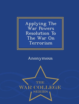 Applying the War Powers Resolution to the War on Terrorism - War College Series