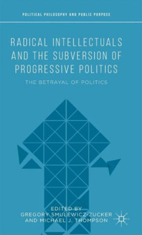 Radical Intellectuals and the Subversion of Progressive Politics : The Betrayal of Politics