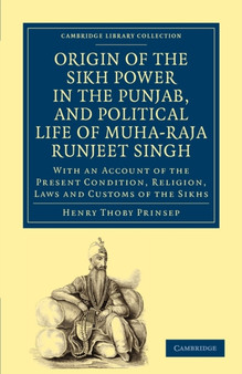 Origin of the Sikh Power in the Punjab, and Political Life of Muha-Raja Runjeet Singh : With an Account of the Present Condition, Religion, Laws and Customs of the Sikhs