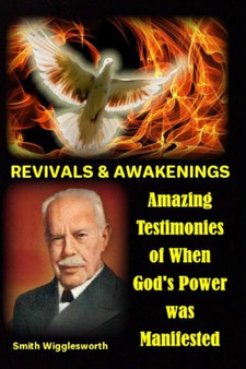 Smith Wigglesworth REVIVALS & AWAKENINGS : Amazing Testimonies of When God's Power was Manifested