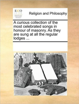 A Curious Collection of the Most Celebrated Songs in Honour of Masonry. as They Are Sung at All the Regular Lodges ...