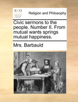 Civic Sermons to the People. Number II. from Mutual Wants Springs Mutual Happiness.