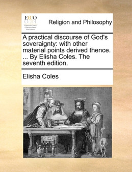 A Practical Discourse of God's Soveraignty : With Other Material Points Derived Thence. ... by Elisha Coles. the Seventh Edition.