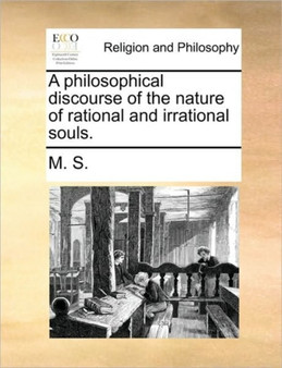 A Philosophical Discourse of the Nature of Rational and Irrational Souls.