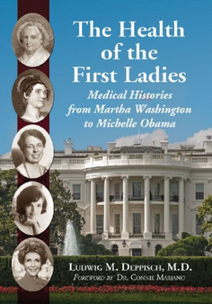 The Health of the First Ladies : Medical Histories from Martha Washington to Michelle Obama