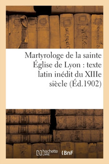 Martyrologe de la Sainte Eglise de Lyon: Texte Latin Inedit Du Xiiie Siecle