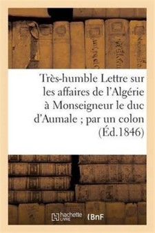 Tres-Humble Lettre Sur Les Affaires de l'Algerie A Monseigneur Le Duc d'Aumale Par Un Colon
