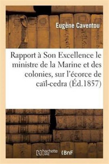 Rapport A Son Excellence M. Le Ministre de la Marine Et Des Colonies, Sur l'Ecorce de Cail-Cedra : Et Sur La Possibilite de Son Emploi Comme Febrifuge Dans l'Art de Guerir