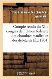 Compte Rendu Du Xiie Congres de l'Union Federale Des Chambres Syndicales Des Debitants : de Boissons de l'Est Et Du Bassin Du Rhone...