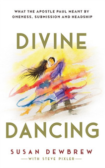 Divine Dancing : What the Apostle Paul Meant By Oneness, Submission and Headship
