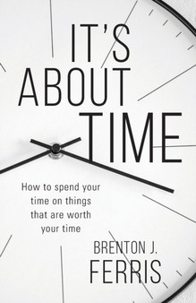 It's About Time : How To Spend Your Time On Things That Are Worth Your Time