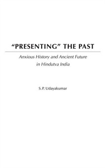 Presenting the Past : Anxious History and Ancient Future in Hindutva India