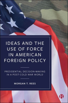 Ideas and the Use of Force in American Foreign Policy : Presidential Decision-Making in a Post-Cold War World