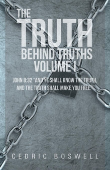 The Truth Behind Truths Volume I : John 8:32 "And Ye Shall Know the Truth, and the Truth Shall Make You Free."