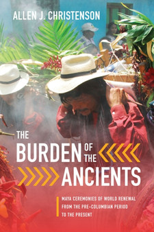 The Burden of the Ancients : Maya Ceremonies of World Renewal from the Pre-columbian Period to the Present