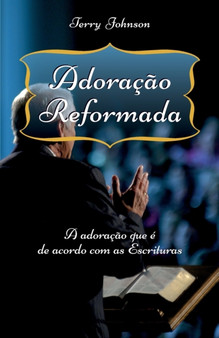 Adoracao Reformada : A adoracao que e de acordo com as Escrituras