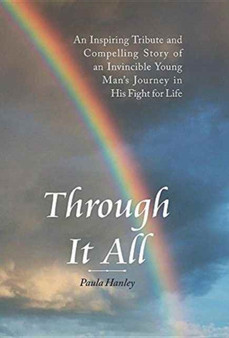 Through It All : An Inspiring Tribute and Compelling Story of an Invincible Young Man's Journey in His Fight for Life