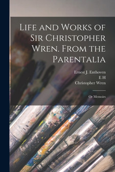 Life and Works of Sir Christopher Wren. From the Parentalia; or Memoirs by Christopher Wren - Paperback