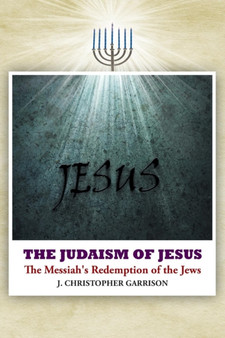The Judaism of Jesus : The Messiah's Redemption of the Jews