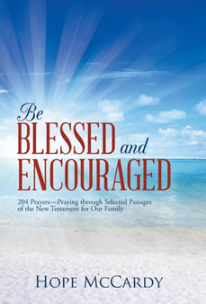 Be Blessed and Encouraged : 204 Prayers-Praying Through Selected Passages of the New Testament for Our Family