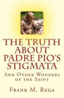 The Truth about Padre Pio's Stigmata : and Other Wonders of the Saint