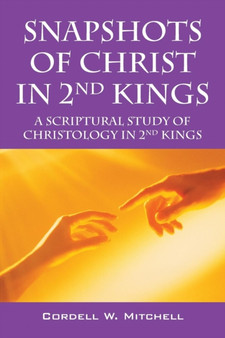 Snapshots of Christ in 2nd Kings : A Scriptural Study of Christology in 2nd Kings