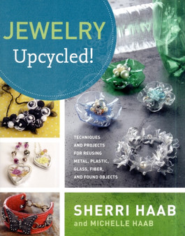 Jewelry Upcycled! : Techniques and Projects for Reusing Metal, Plastic, Glass, Fiber, and Found Objects by Sherri Haab - Paperback