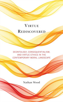 Virtue Rediscovered : Deontology, Consequentialism, and Virtue Ethics in the Contemporary Moral Landscape