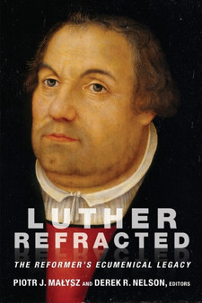 Luther Refracted : The Reformer's Ecumenical Legacy