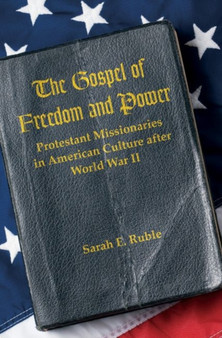 The Gospel of Freedom and Power : Protestant Missionaries in American Culture after World War II