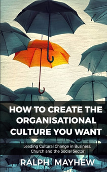 How To Create The Organisational Culture You Want : Leading Cultural Change in Business, Church and the Social Sector