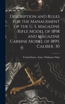 Description and Rules for the Management of the U. S. Magazine Rifle Model of 1898 and Magazine Carbine Model of 1899, Caliber .30 by United States Army Ordnance Dept - Hardback