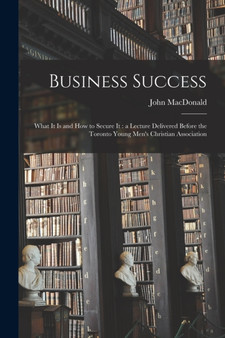 Business Success [microform] : What It is and How to Secure It: a Lecture Delivered Before the Toronto Young Men's Christian Association