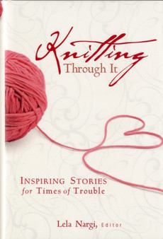 Knitting Through it : Inspiring Stories for Times of Trouble by Lela Nargi - Hardback