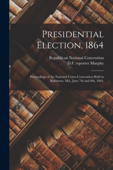 Presidential Election, 1864 : Proceedings of the National Union Convention Held in Baltimore, Md., June 7th and 8th, 1864.