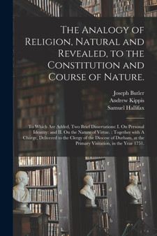 The Analogy of Religion, Natural and Revealed, to the Constitution and Course of Nature. : To Which Are Added, Two Brief Dissertations: I. On Personal Identity: and II. On the Nature of Virtue.: Toget