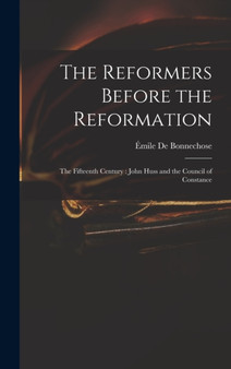 The Reformers Before the Reformation : The Fifteenth Century: John Huss and the Council of Constance by Emile de Bonnechose - Hardback