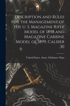 Description and Rules for the Management of the U. S. Magazine Rifle Model of 1898 and Magazine Carbine Model of 1899, Caliber .30 by United States Army Ordnance Dept - Paperback