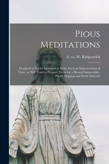 Pious Meditations : Designed to Excite Mankind to Make Such an Improvement of Time, as Will Tend to Prepare Them for a Blessed Immortality. Partly Original and Partly Selected