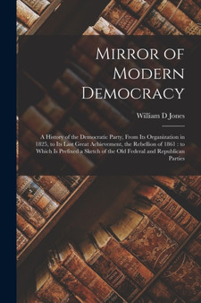 Mirror of Modern Democracy : a History of the Democratic Party, From Its Organization in 1825, to Its Last Great Achievement, the Rebellion of 1861: to Which is Prefixed a Sketch of the Old Federal an