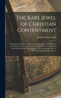 The Rare Jewel of Christian Contentment : Wherein Is Shewed, 1. What Contentment Is. 2. the Holy Art Or Mysterie of It. 3. Several Lessons That Christ Teacheth to Work the Heart to Contentment. 4. the